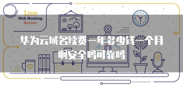 华为云域名续费一年多少钱一个月啊安全吗可靠吗