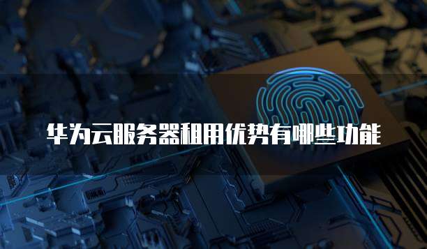 华为云服务器租用优势有哪些功能