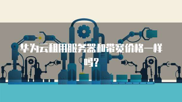 华为云租用服务器和带宽价格一样吗？