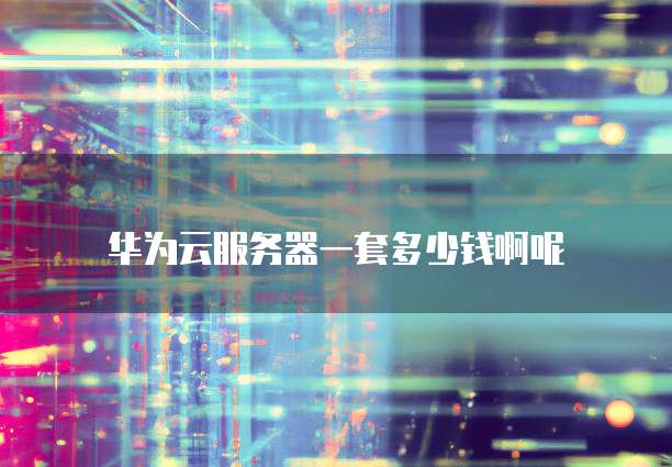 华为云服务器一套多少钱啊呢