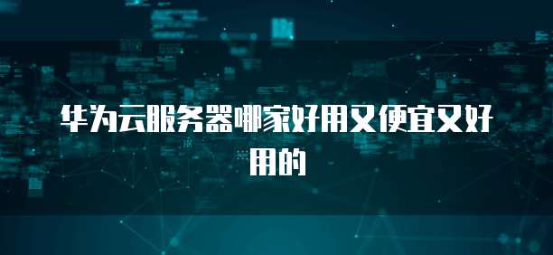 华为云服务器哪家好用又便宜又好用的