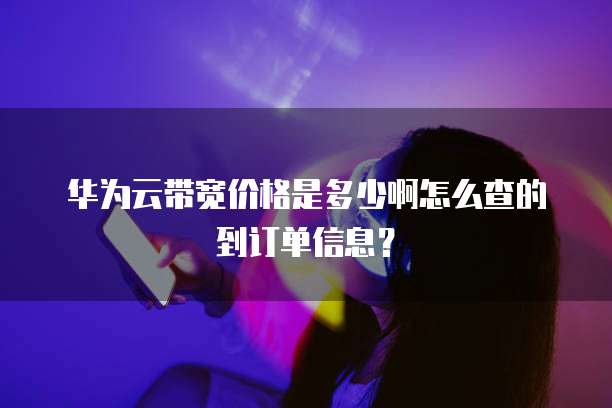华为云带宽价格是多少啊怎么查的到订单信息？