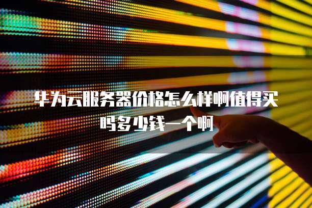 华为云服务器价格怎么样啊值得买吗多少钱一个啊