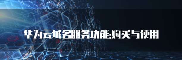 华为云域名服务功能:购买与使用