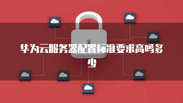 华为云服务器配置标准要求高吗多少