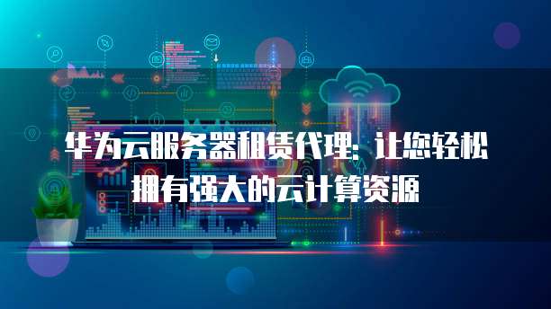 华为云服务器租赁代理: 让您轻松拥有强大的云计算资源