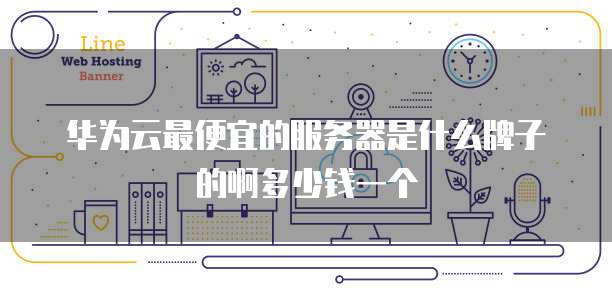 华为云最便宜的服务器是什么牌子的啊多少钱一个