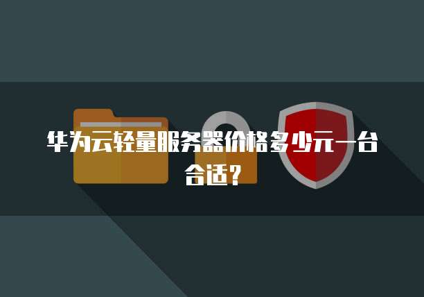 华为云轻量服务器价格多少元一台合适?
