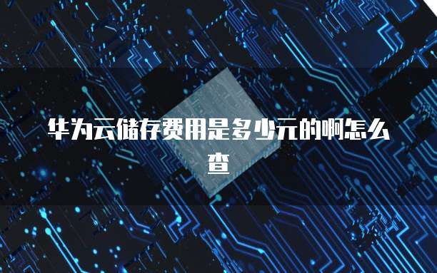 华为云储存费用是多少元的啊怎么查