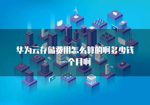 华为云存储费用怎么算的啊多少钱一个月啊
