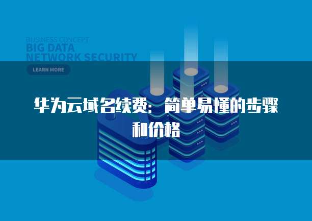 华为云域名续费:简单易懂的步骤和价格