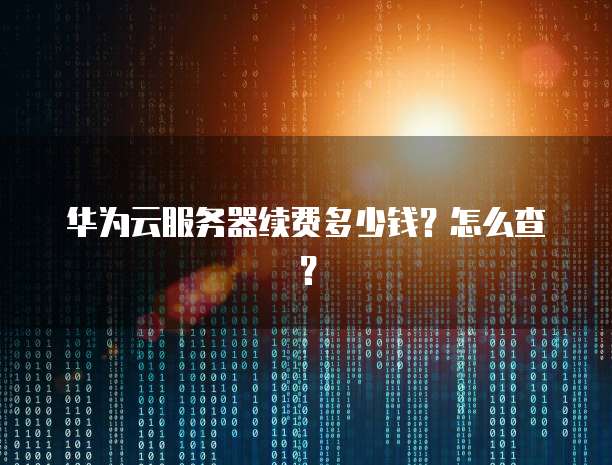 华为云服务器续费多少钱?怎么查?