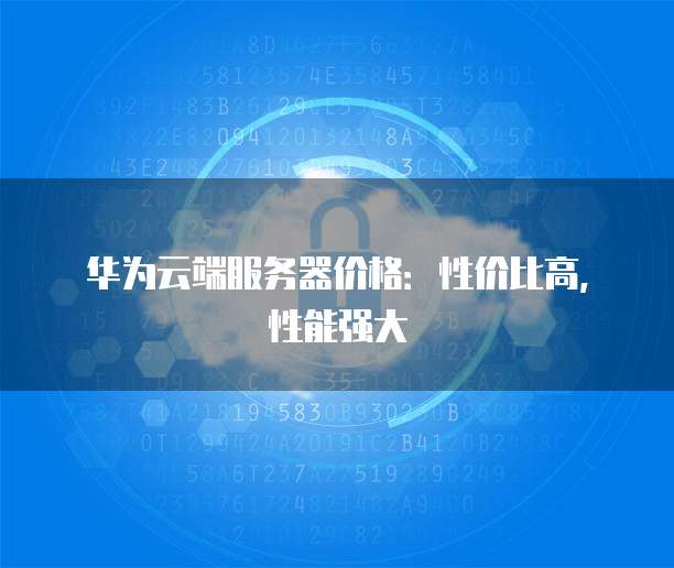 华为云端服务器价格：性价比高，性能强大