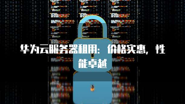 华为云服务器租用：价格实惠，性能卓越