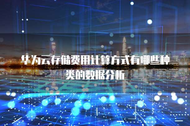 华为云存储费用计算方式有哪些种类的数据分析