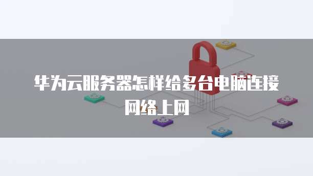 华为云服务器怎样给多台电脑连接网络上网