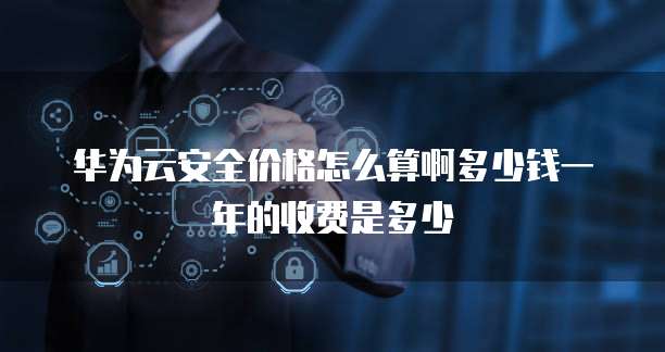 华为云安全价格怎么算啊多少钱一年的收费是多少