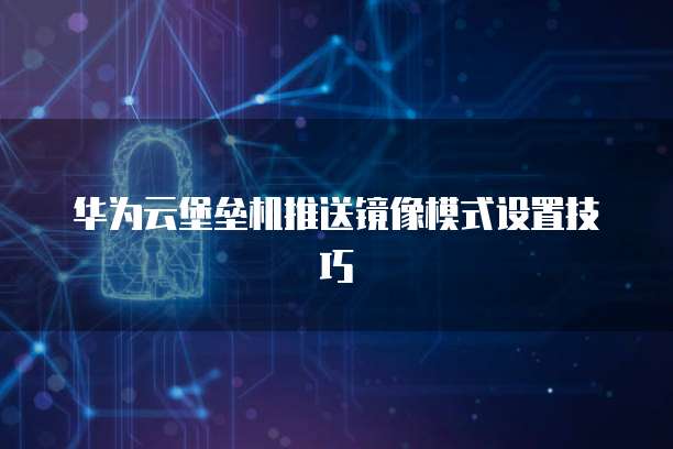 华为云堡垒机推送镜像模式设置技巧
