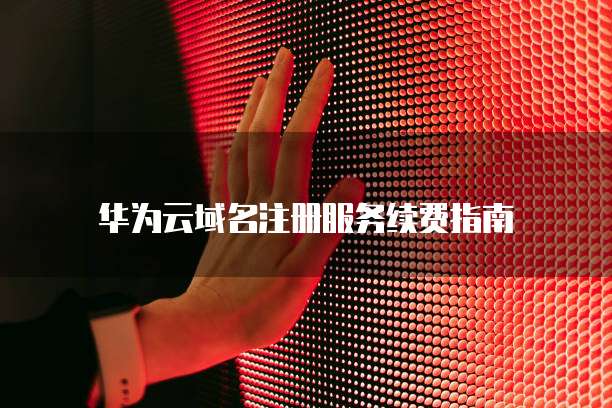 华为云域名注册服务续费指南