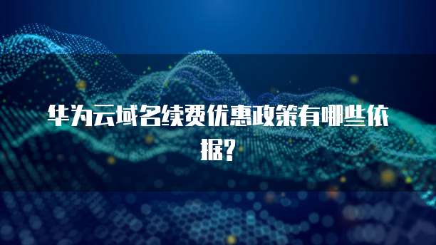 华为云域名续费优惠政策有哪些依据?