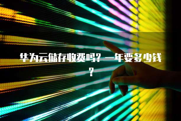 华为云储存收费吗?一年要多少钱?