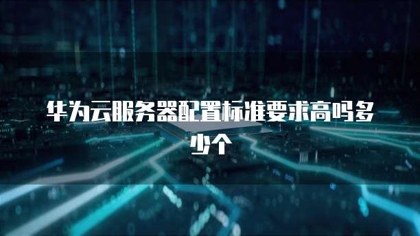 华为云服务器配置标准要求高吗多少个