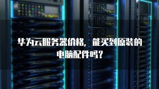 华为云服务器价格，能买到原装的电脑配件吗？