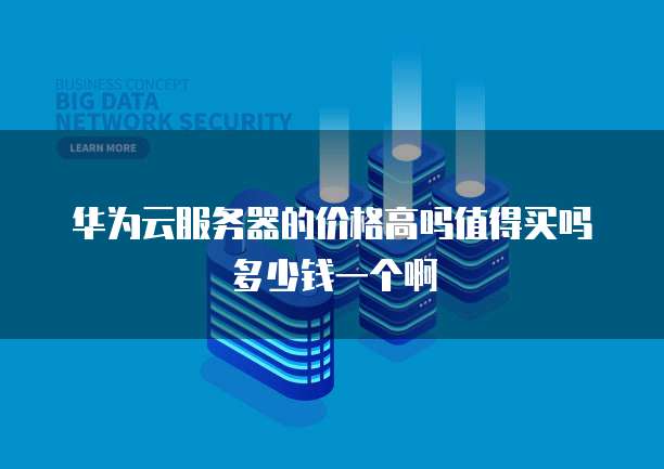 华为云服务器的价格高吗值得买吗多少钱一个啊