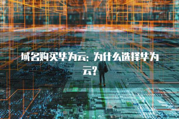 域名购买华为云: 为什么选择华为云?