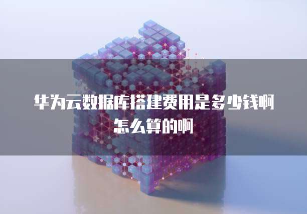 华为云数据库搭建费用是多少钱啊怎么算的啊