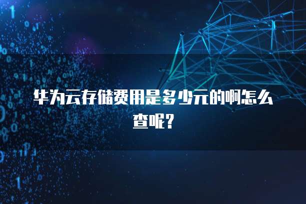 华为云存储费用是多少元的啊怎么查呢?