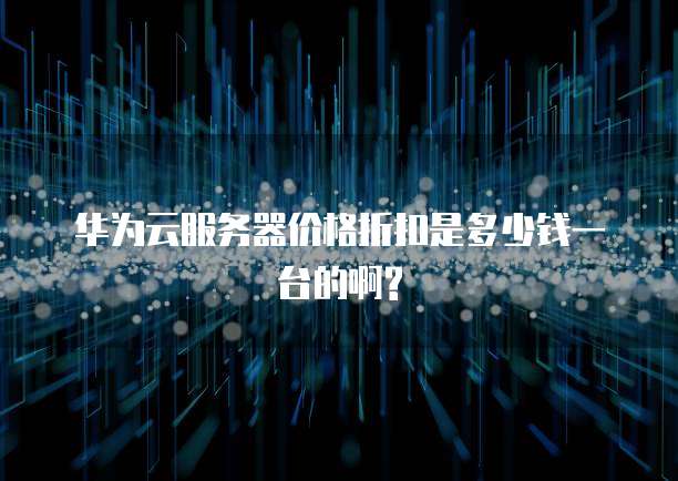 华为云服务器价格折扣是多少钱一台的啊?