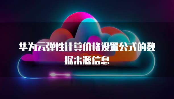 华为云弹性计算价格设置公式的数据来源信息