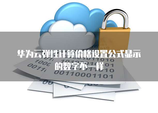 华为云弹性计算价格设置公式显示的数字不一样