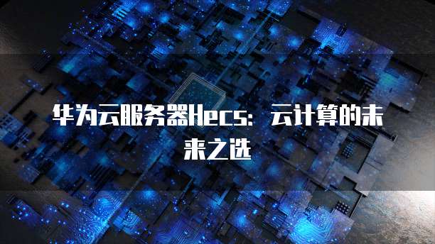 华为云服务器Hecs:云计算的未来之选