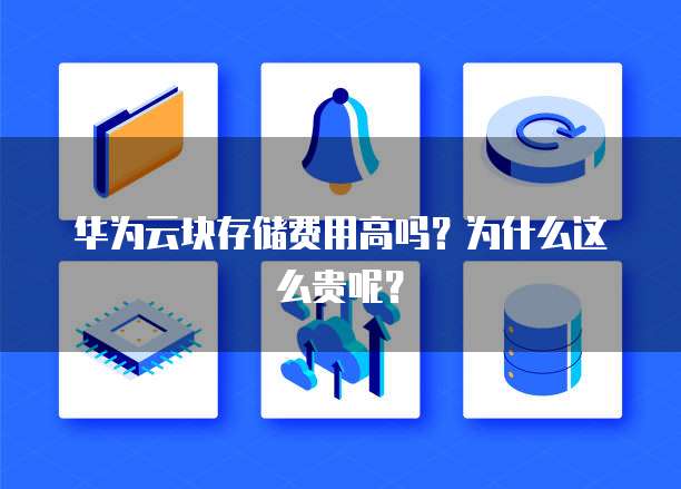 华为云块存储费用高吗?为什么这么贵呢?