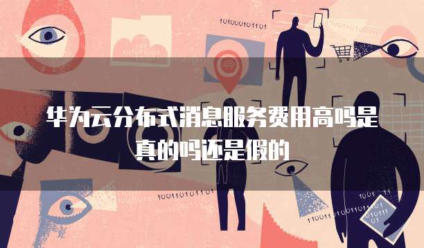 华为云分布式消息服务费用高吗是真的吗还是假的