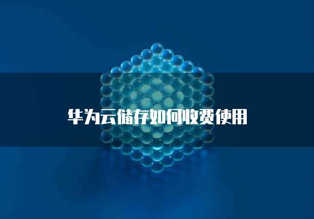 华为云储存如何收费使用