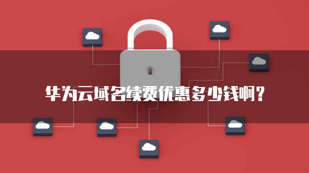 华为云域名续费优惠多少钱啊?