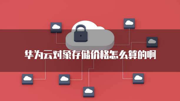 华为云对象存储价格怎么算的啊