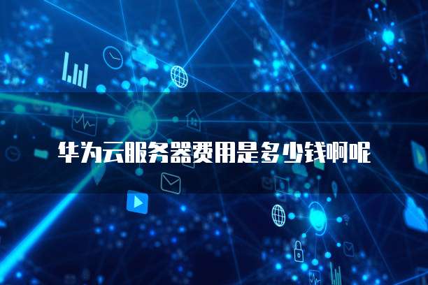 华为云服务器费用是多少钱啊呢