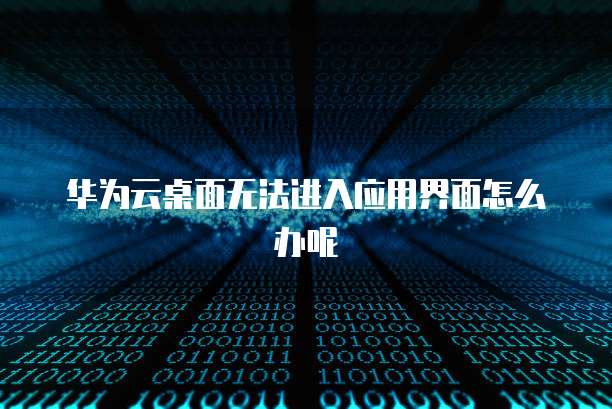 华为云桌面无法进入应用界面怎么办呢