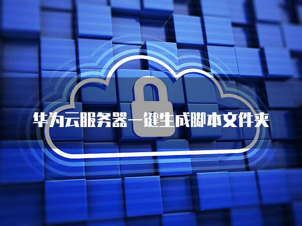 华为云服务器一键生成脚本文件夹