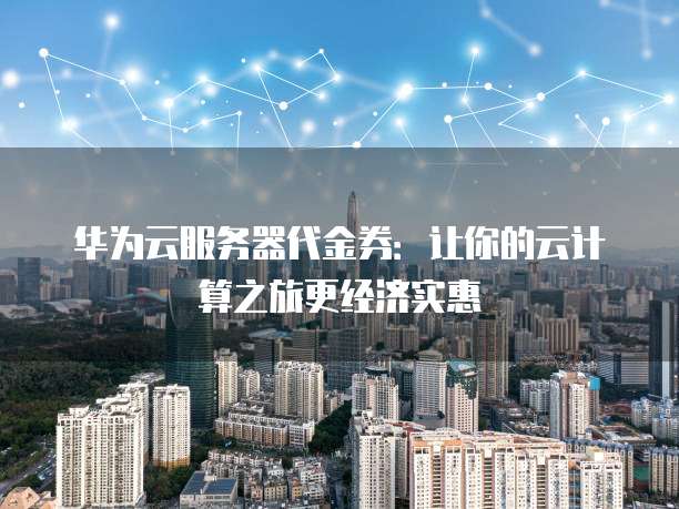 华为云服务器代金券:让你的云计算之旅更经济实惠
