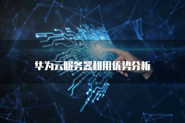 华为云服务器租用优势分析