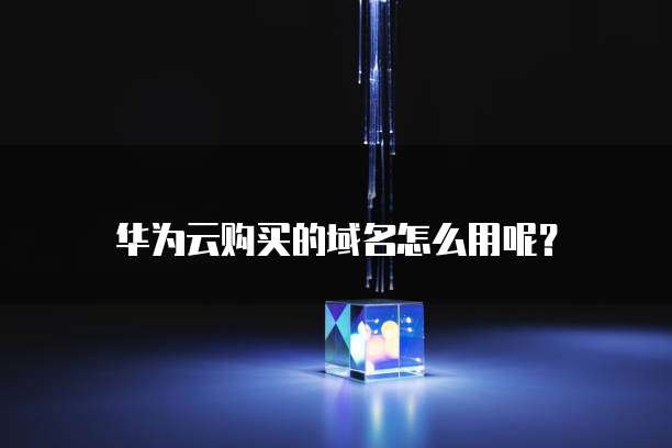 华为云购买的域名怎么用呢?