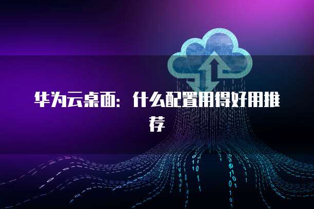 华为云桌面:什么配置用得好用推荐