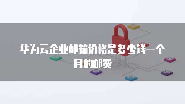 华为云企业邮箱价格是多少钱一个月的邮费