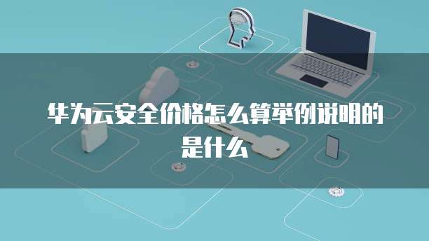 华为云安全价格怎么算举例说明的是什么