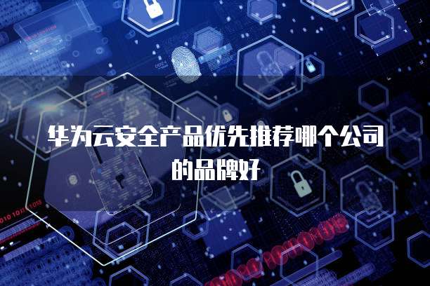 华为云安全产品优先推荐哪个公司的品牌好